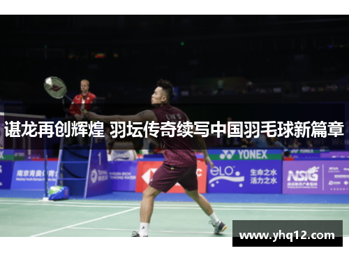 谌龙再创辉煌 羽坛传奇续写中国羽毛球新篇章