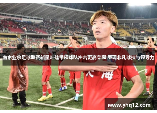 南京业余足球联赛新星叶佳带领球队冲击更高荣耀 展现非凡球技与领导力